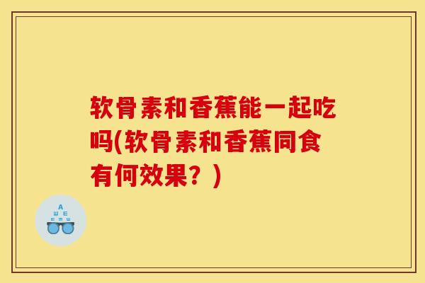 软骨素和香蕉能一起吃吗(软骨素和香蕉同食有何效果？)