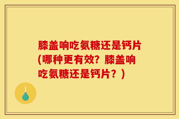膝盖响吃氨糖还是钙片(哪种更有效?膝盖响吃氨糖还是钙片?) 膝盖响吃氨糖还是钙片(哪种更有效?膝盖响吃氨糖还是钙片?)