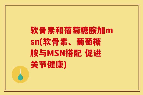 软骨素和葡萄糖胺加msn(软骨素、葡萄糖胺与MSN搭配 促进关节健康) 软骨素和葡萄糖胺加msn(软骨素、葡萄糖胺与MSN搭配 促进关节健康)