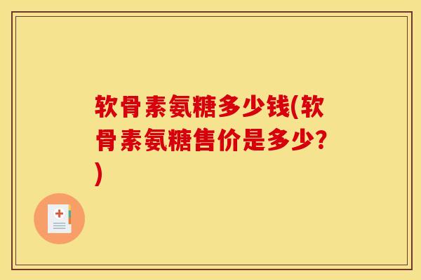 软骨素氨糖多少钱(软骨素氨糖售价是多少?) 软骨素氨糖多少钱(软骨素氨糖售价是多少?)