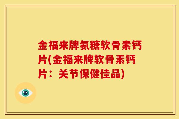 金福来牌氨糖软骨素钙片(金福来牌软骨素钙片:关节保健佳品) 金福来牌氨糖软骨素钙片(金福来牌软骨素钙片:关节保健佳品)