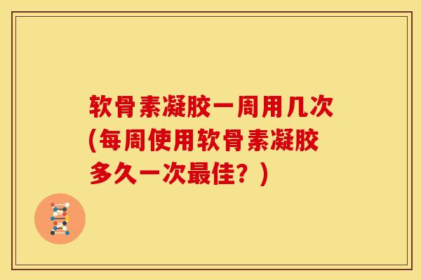 软骨素凝胶一周用几次(每周使用软骨素凝胶多久一次佳？)