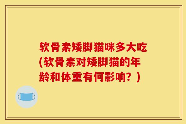 软骨素矮脚猫咪多大吃(软骨素对矮脚猫的年龄和体重有何影响？)