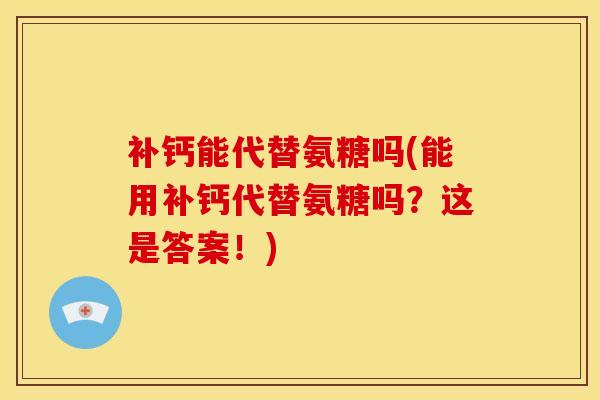 补钙能代替氨糖吗(能用补钙代替氨糖吗?这是答案!) 补钙能代替氨糖吗(能用补钙代替氨糖吗?这是答案!)