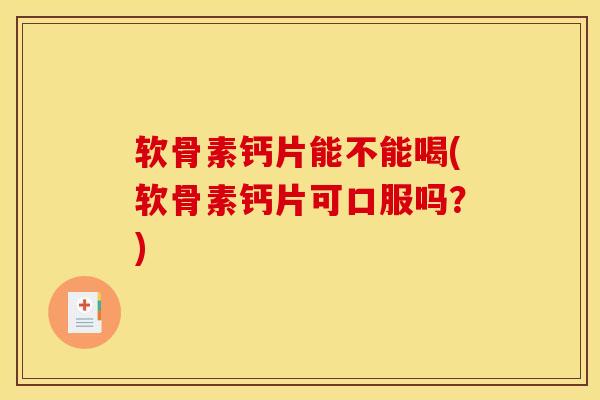 软骨素钙片能不能喝(软骨素钙片可口服吗？)