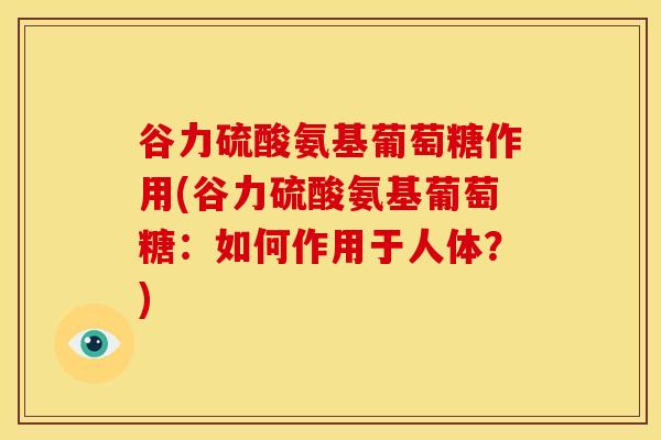 谷力硫酸氨基葡萄糖作用(谷力硫酸氨基葡萄糖:如何作用于人体?) 谷力硫酸氨基葡萄糖作用(谷力硫酸氨基葡萄糖:如何作用于人体?)