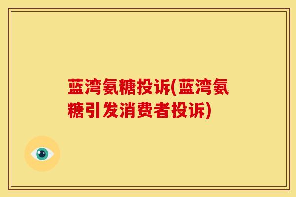 蓝湾氨糖投诉(蓝湾氨糖引发消费者投诉) 蓝湾氨糖投诉(蓝湾氨糖引发消费者投诉)