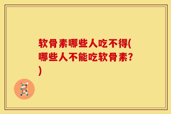 软骨素哪些人吃不得(哪些人不能吃软骨素?) 软骨素哪些人吃不得(哪些人不能吃软骨素?)