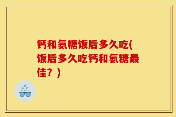 钙和氨糖饭后多久吃(饭后多久吃钙和氨糖佳？)