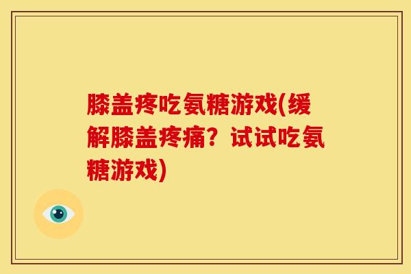 膝盖疼吃氨糖游戏(缓解膝盖?试试吃氨糖游戏) 膝盖疼吃氨糖游戏(缓解膝盖?试试吃氨糖游戏)