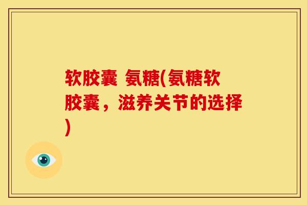 软胶囊 氨糖(氨糖软胶囊,滋养关节的选择) 软胶囊 氨糖(氨糖软胶囊,滋养关节的选择)