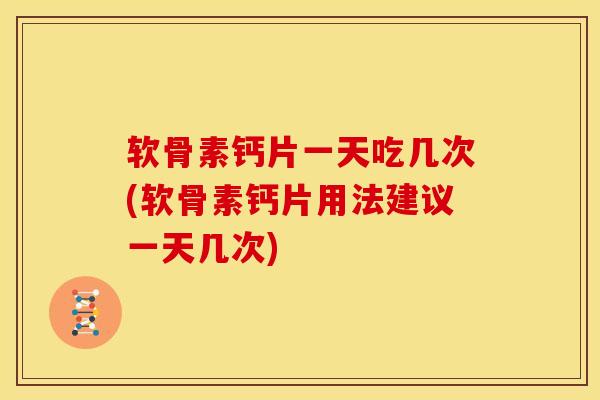 软骨素钙片一天吃几次(软骨素钙片用法建议一天几次)