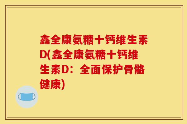 鑫全康氨糖十钙维生素D(鑫全康氨糖十钙维生素D:全面保护骨骼健康) 鑫全康氨糖十钙维生素D(鑫全康氨糖十钙维生素D:全面保护骨骼健康)
