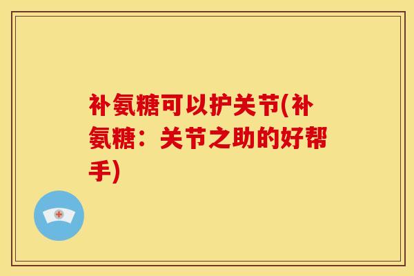 补氨糖可以护关节(补氨糖：关节之助的好帮手)
