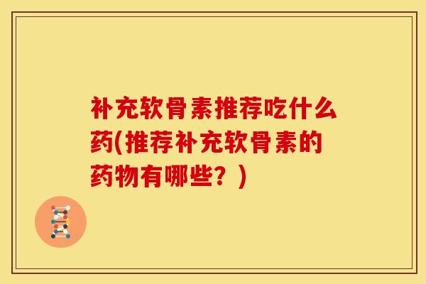 补充软骨素推荐吃什么药(推荐补充软骨素的有哪些?) 补充软骨素推荐吃什么药(推荐补充软骨素的有哪些?)