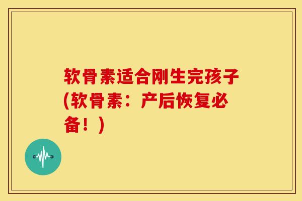 软骨素适合刚生完孩子(软骨素:产后恢复必备!) 软骨素适合刚生完孩子(软骨素:产后恢复必备!)