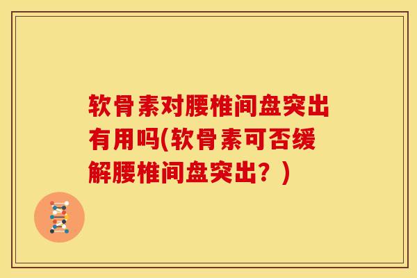 软骨素对腰椎间盘突出有用吗(软骨素可否缓解腰椎间盘突出?) 软骨素对腰椎间盘突出有用吗(软骨素可否缓解腰椎间盘突出?)