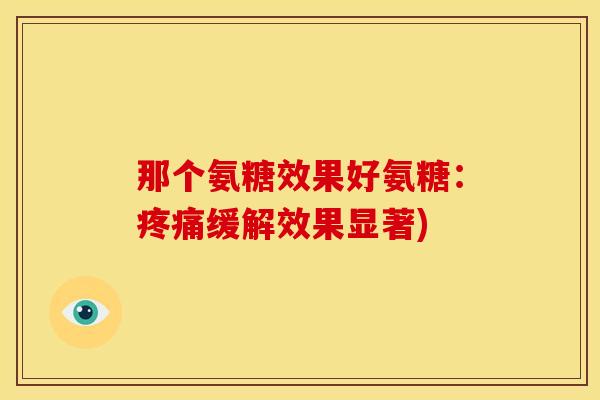 那个氨糖效果好氨糖：缓解效果显著)