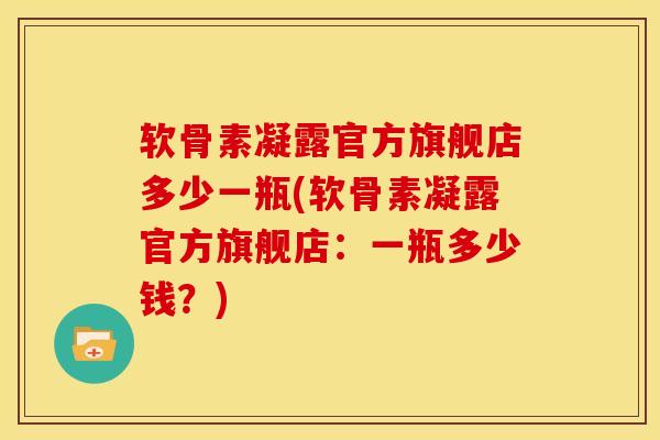 软骨素凝露官方旗舰店多少一瓶(软骨素凝露官方旗舰店：一瓶多少钱？)
