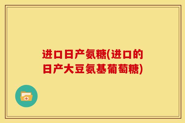 进口日产氨糖(进口的日产大豆氨基葡萄糖) 进口日产氨糖(进口的日产大豆氨基葡萄糖)