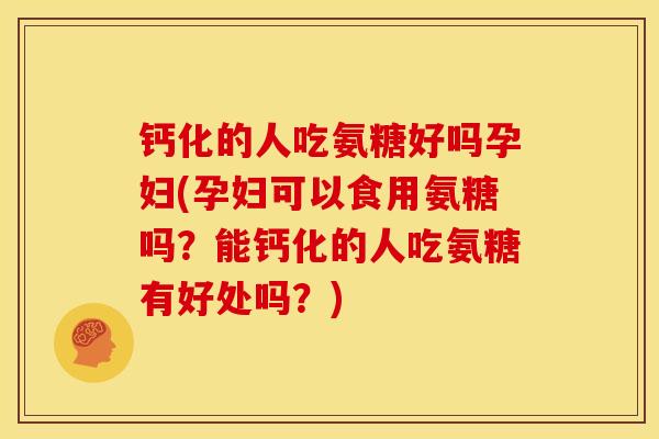 钙化的人吃氨糖好吗孕妇(孕妇可以食用氨糖吗?能钙化的人吃氨糖有好处吗?) 钙化的人吃氨糖好吗孕妇(孕妇可以食用氨糖吗?能钙化的人吃氨糖有好处吗?)