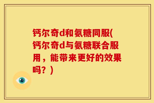 钙尔奇d和氨糖同服(钙尔奇d与氨糖联合服用，能带来更好的效果吗？)