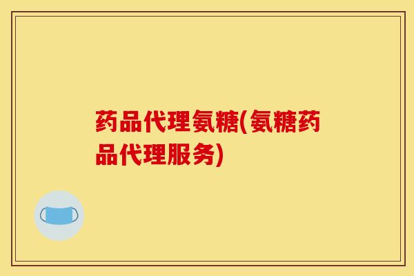药品代理氨糖(氨糖药品代理服务) 药品代理氨糖(氨糖药品代理服务)