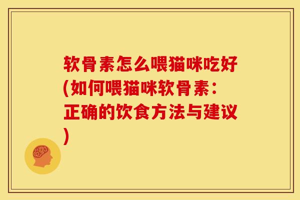 软骨素怎么喂猫咪吃好(如何喂猫咪软骨素:正确的饮食方法与建议) 软骨素怎么喂猫咪吃好(如何喂猫咪软骨素:正确的饮食方法与建议)