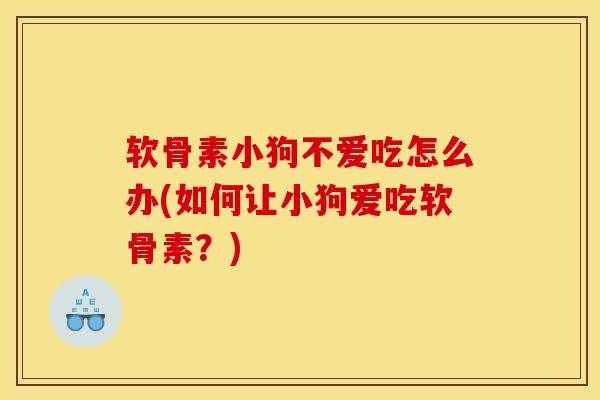 软骨素小狗不爱吃怎么办(如何让小狗爱吃软骨素?) 软骨素小狗不爱吃怎么办(如何让小狗爱吃软骨素?)