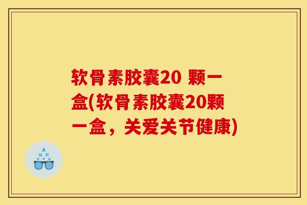 软骨素胶囊20 颗一盒(软骨素胶囊20颗一盒，关爱关节健康)