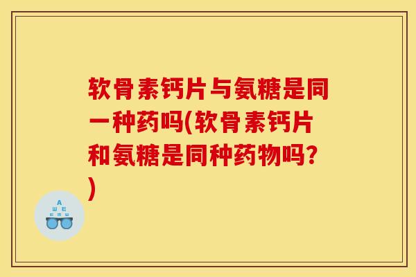 软骨素钙片与氨糖是同一种药吗(软骨素钙片和氨糖是同种吗？)