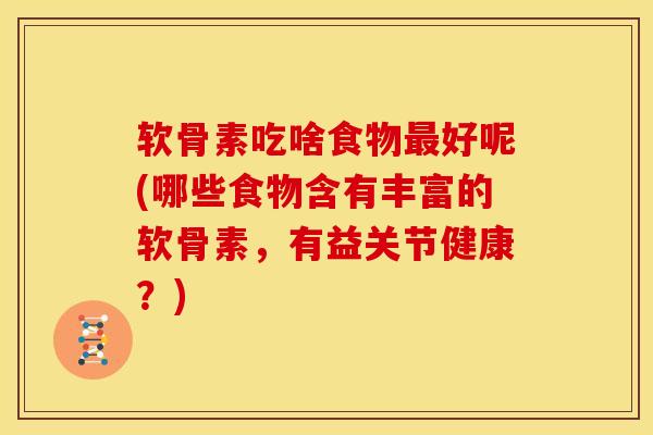 软骨素吃啥食物好呢(哪些食物含有丰富的软骨素,有益关节健康?) 软骨素吃啥食物好呢(哪些食物含有丰富的软骨素,有益关节健康?)