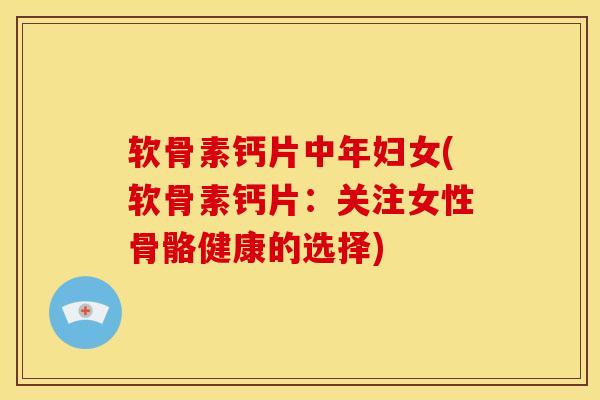 软骨素钙片中年妇女(软骨素钙片：关注女性骨骼健康的选择)