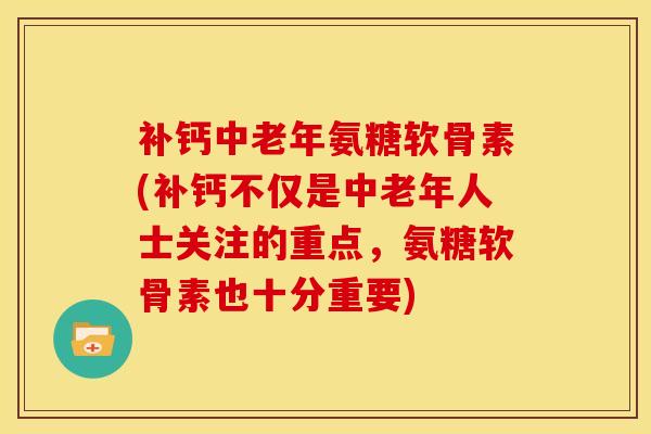 补钙中老年氨糖软骨素(补钙不仅是中老年人士关注的重点,氨糖软骨素也十分重要) 补钙中老年氨糖软骨素(补钙不仅是中老年人士关注的重点,氨糖软骨素也十分重要)