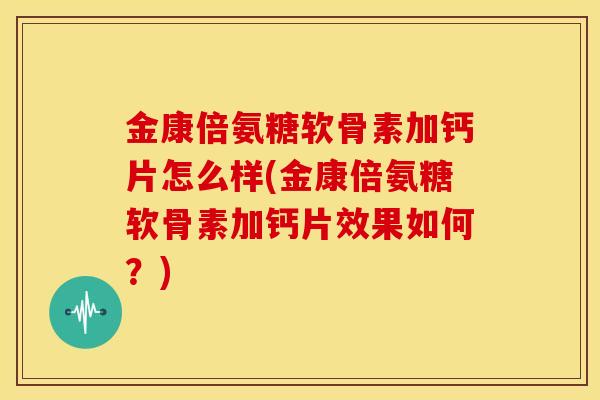 金康倍氨糖软骨素加钙片怎么样(金康倍氨糖软骨素加钙片效果如何?) 金康倍氨糖软骨素加钙片怎么样(金康倍氨糖软骨素加钙片效果如何?)