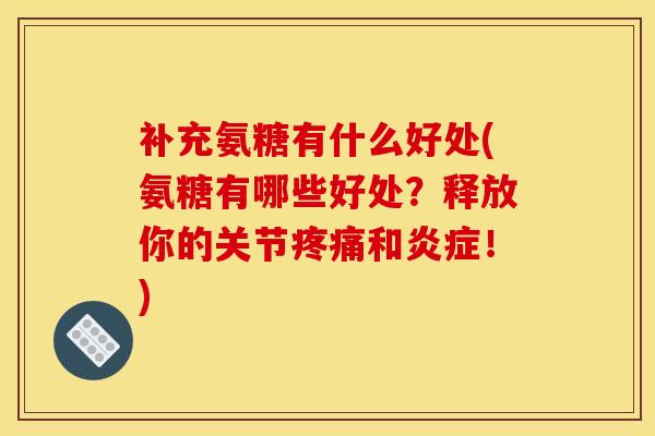 补充氨糖有什么好处(氨糖有哪些好处？释放你的关节和！)