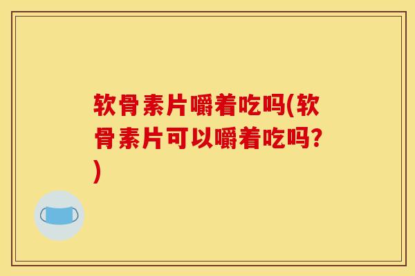 软骨素片嚼着吃吗(软骨素片可以嚼着吃吗?) 软骨素片嚼着吃吗(软骨素片可以嚼着吃吗?)
