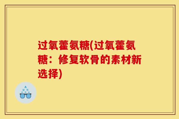 过氧藿氨糖(过氧藿氨糖:修复软骨的素材新选择) 过氧藿氨糖(过氧藿氨糖:修复软骨的素材新选择)