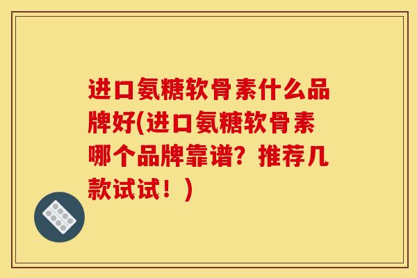 进口氨糖软骨素什么品牌好(进口氨糖软骨素哪个品牌靠谱?推荐几款试试!) 进口氨糖软骨素什么品牌好(进口氨糖软骨素哪个品牌靠谱?推荐几款试试!)