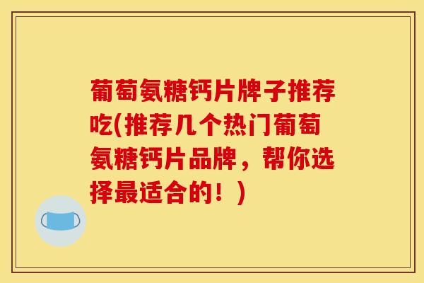 葡萄氨糖钙片牌子推荐吃(推荐几个热门葡萄氨糖钙片品牌,帮你选择适合的!) 葡萄氨糖钙片牌子推荐吃(推荐几个热门葡萄氨糖钙片品牌,帮你选择适合的!)