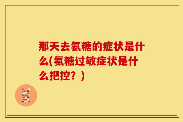那天去氨糖的症状是什么(氨糖症状是什么把控？)