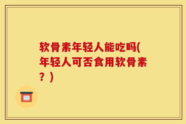 软骨素年轻人能吃吗(年轻人可否食用软骨素?) 软骨素年轻人能吃吗(年轻人可否食用软骨素?)