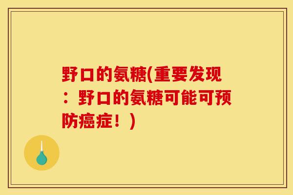 野口的氨糖(重要发现:野口的氨糖可能可症!) 野口的氨糖(重要发现:野口的氨糖可能可症!)