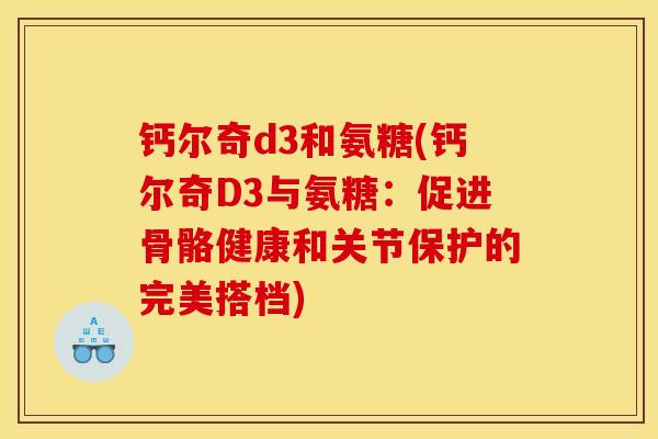 钙尔奇d3和氨糖(钙尔奇D3与氨糖：促进骨骼健康和关节保护的完美搭档)