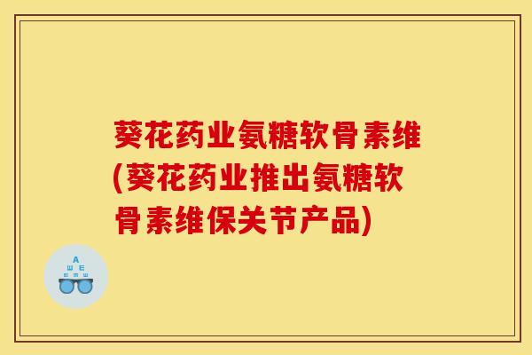 葵花药业氨糖软骨素维(葵花药业推出氨糖软骨素维保关节产品) 葵花药业氨糖软骨素维(葵花药业推出氨糖软骨素维保关节产品)