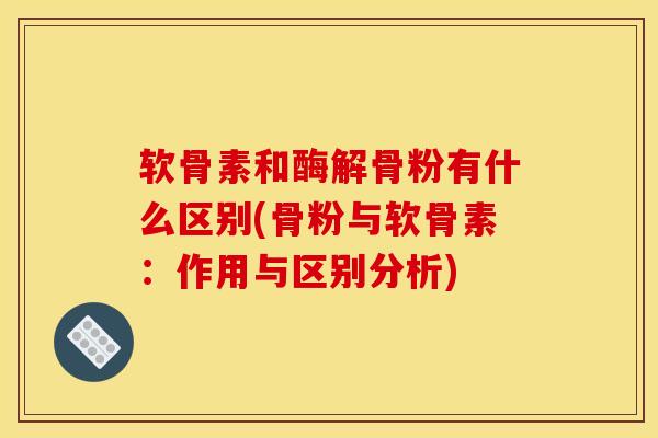 软骨素和酶解骨粉有什么区别(骨粉与软骨素：作用与区别分析)