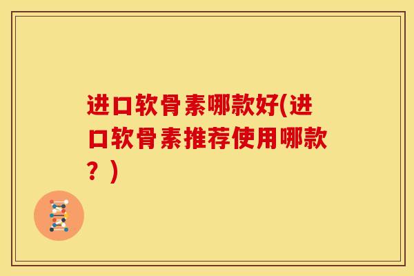 进口软骨素哪款好(进口软骨素推荐使用哪款?) 进口软骨素哪款好(进口软骨素推荐使用哪款?)