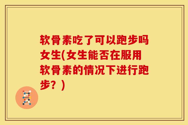软骨素吃了可以跑步吗女生(女生能否在服用软骨素的情况下进行跑步?) 软骨素吃了可以跑步吗女生(女生能否在服用软骨素的情况下进行跑步?)