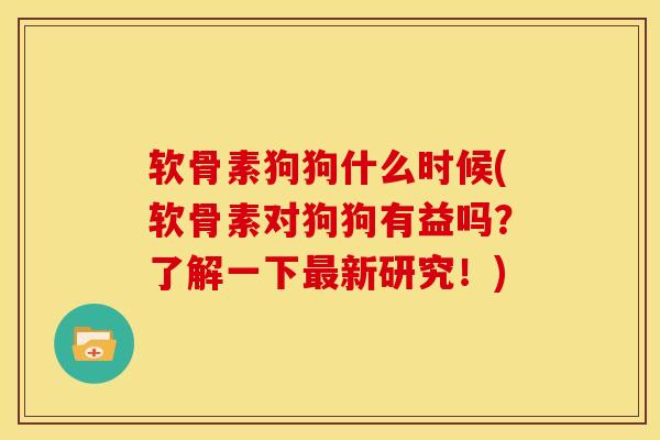 软骨素狗狗什么时候(软骨素对狗狗有益吗?了解一下新研究!) 软骨素狗狗什么时候(软骨素对狗狗有益吗?了解一下新研究!)