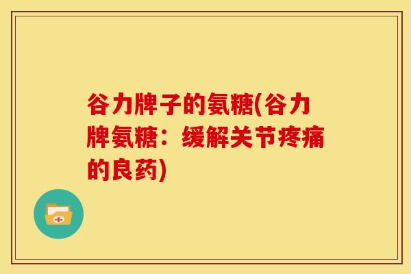 谷力牌子的氨糖(谷力牌氨糖：缓解关节的良药)